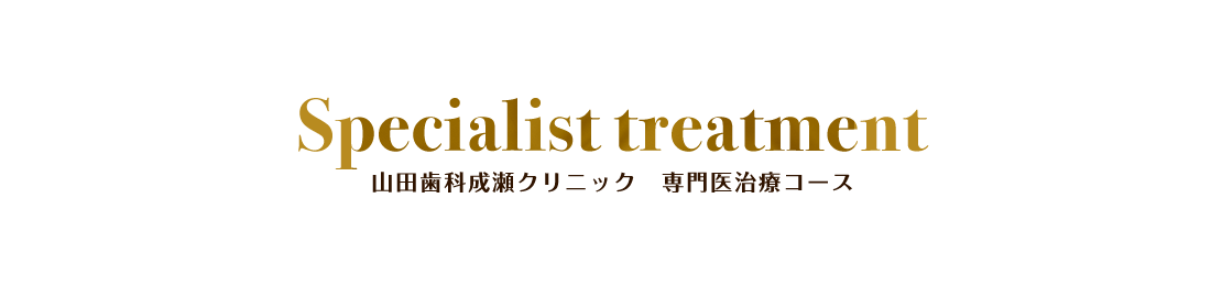 Specialist treatment 山田歯科成瀬クリニック 専門医治療コース